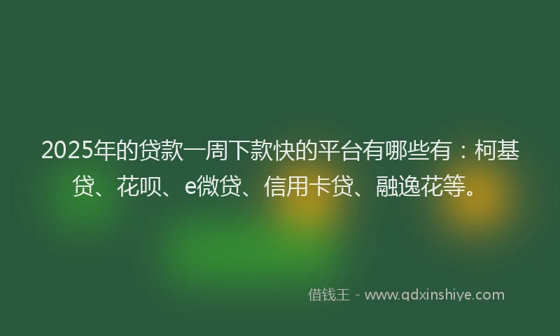 2025年的贷款一周下款快的平台有哪些有：柯基贷、花呗、e微贷、信用卡贷、融逸花等。