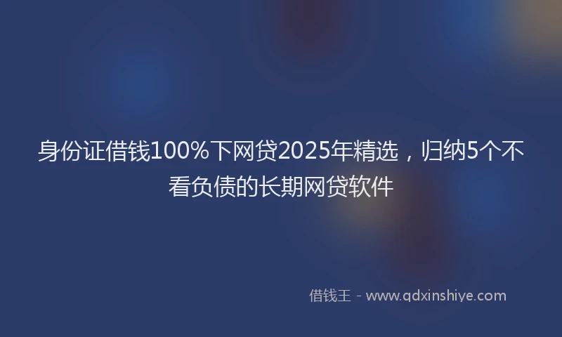 身份证借钱100%下网贷2025年精选，归纳5个不看负债的长期网贷软件