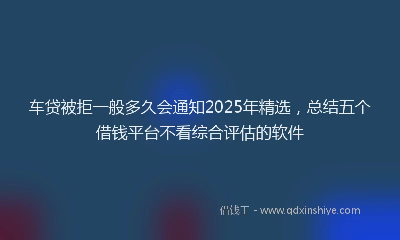 车贷被拒一般多久会通知2025年精选，总结五个借钱平台不看综合评估的软件