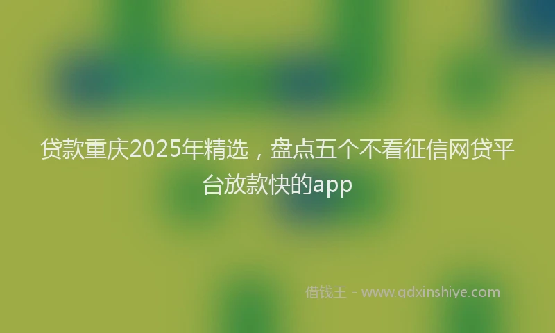 贷款重庆2025年精选，盘点五个不看征信网贷平台放款快的app