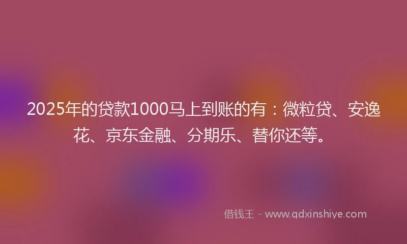 2025年的贷款1000马上到账的有：微粒贷、安逸花、京东金融、分期乐、替你还等。