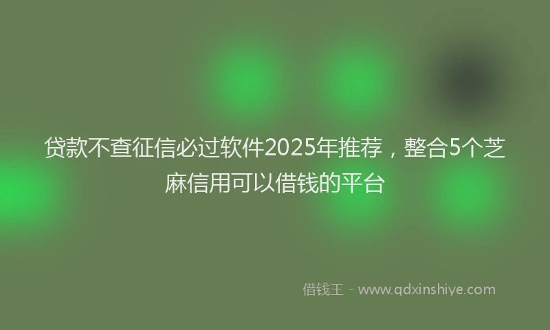 贷款不查征信必过软件2025年推荐，整合5个芝麻信用可以借钱的平台