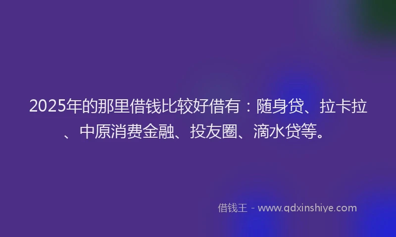2025年的那里借钱比较好借有：随身贷、拉卡拉、中原消费金融、投友圈、滴水贷等。