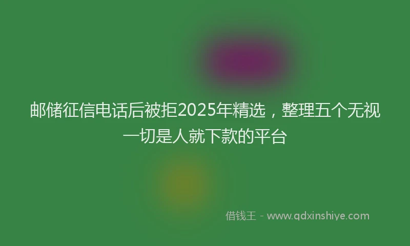 邮储征信电话后被拒2025年精选，整理五个无视一切是人就下款的平台