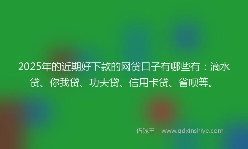 2025年的近期好下款的网贷口子有哪些有：滴水贷、你我贷、功夫贷、信用卡贷、省呗等。