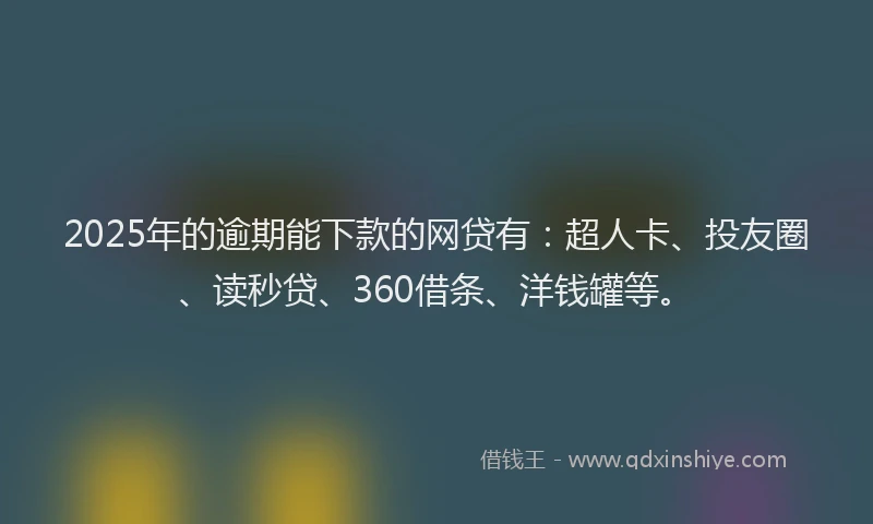 2025年的逾期能下款的网贷有：超人卡、投友圈、读秒贷、360借条、洋钱罐等。