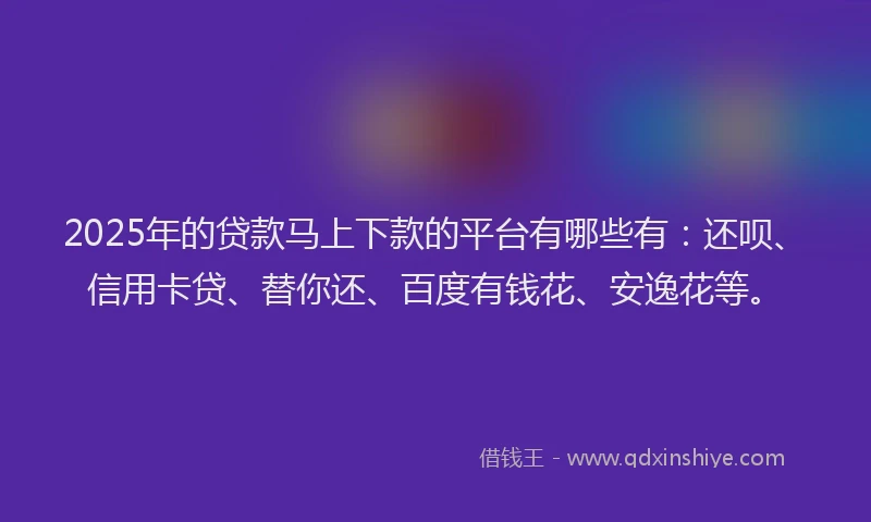2025年的贷款马上下款的平台有哪些有：还呗、信用卡贷、替你还、百度有钱花、安逸花等。