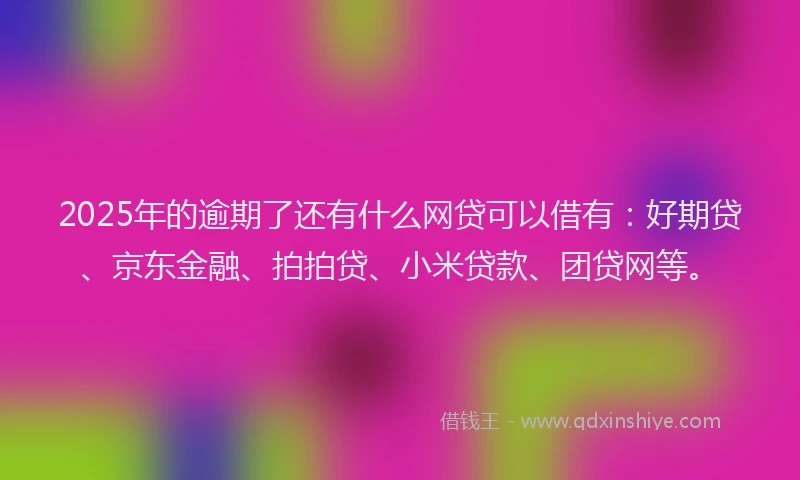 2025年的逾期了还有什么网贷可以借有：好期贷、京东金融、拍拍贷、小米贷款、团贷网等。