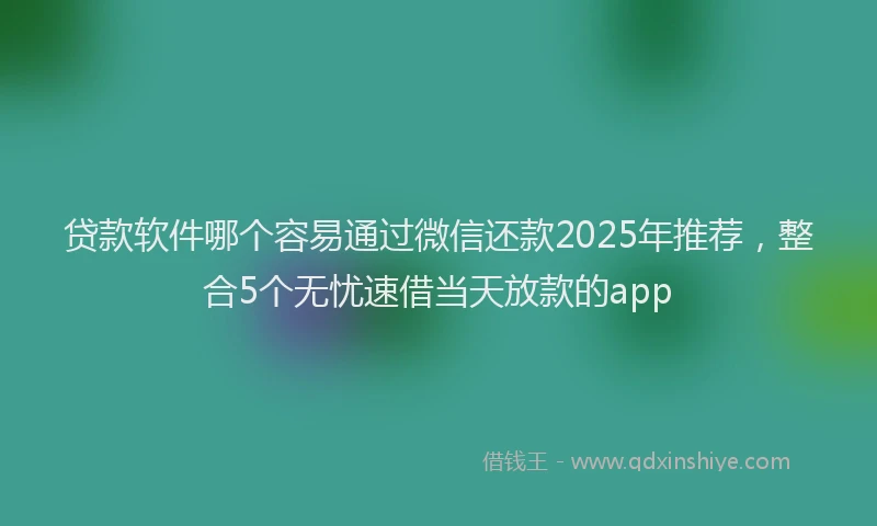 贷款软件哪个容易通过微信还款2025年推荐，整合5个无忧速借当天放款的app