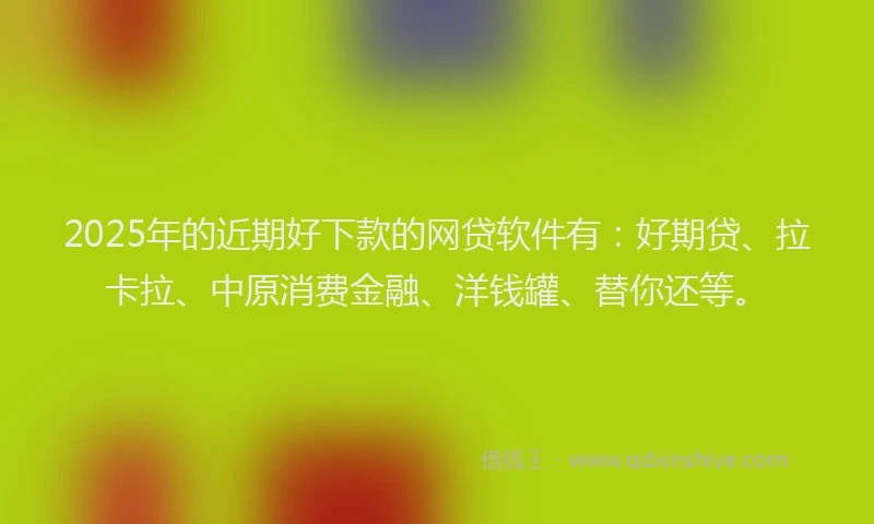 2025年的近期好下款的网贷软件有：好期贷、拉卡拉、中原消费金融、洋钱罐、替你还等。
