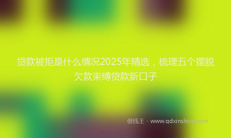 贷款被拒是什么情况2025年精选，梳理五个摆脱欠款束缚贷款新口子