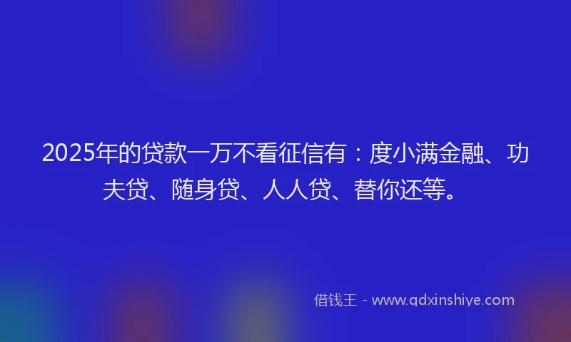 2025年的贷款一万不看征信有：度小满金融、功夫贷、随身贷、人人贷、替你还等。