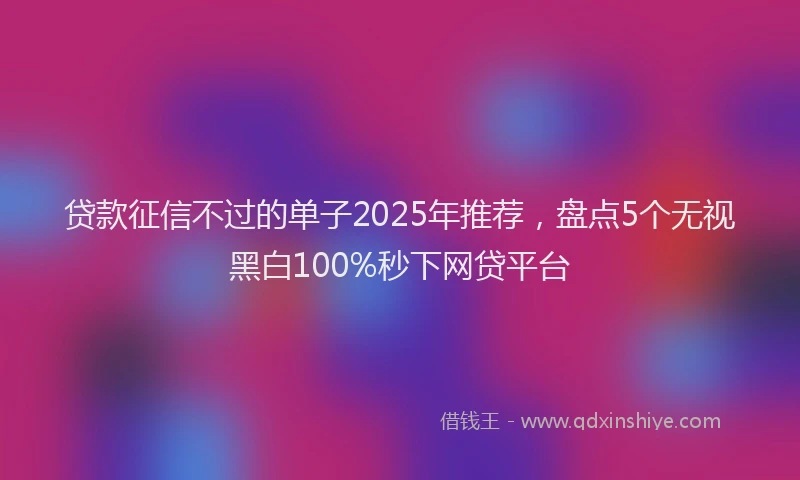 贷款征信不过的单子2025年推荐，盘点5个无视黑白100%秒下网贷平台