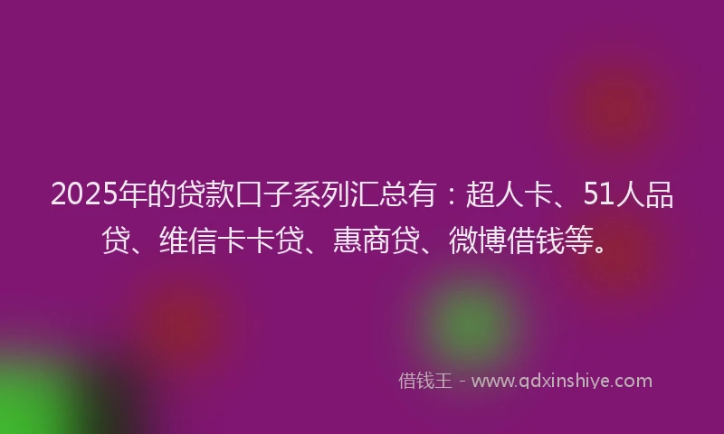 2025年的贷款口子系列汇总有：超人卡、51人品贷、维信卡卡贷、惠商贷、微博借钱等。