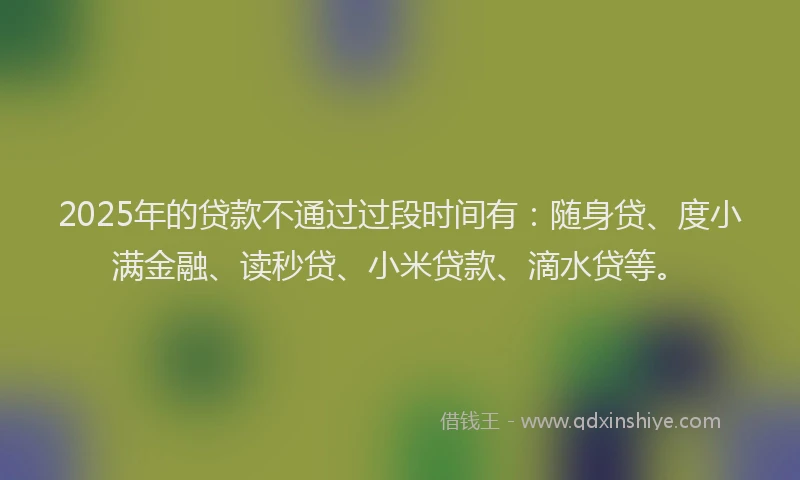 2025年的贷款不通过过段时间有：随身贷、度小满金融、读秒贷、小米贷款、滴水贷等。