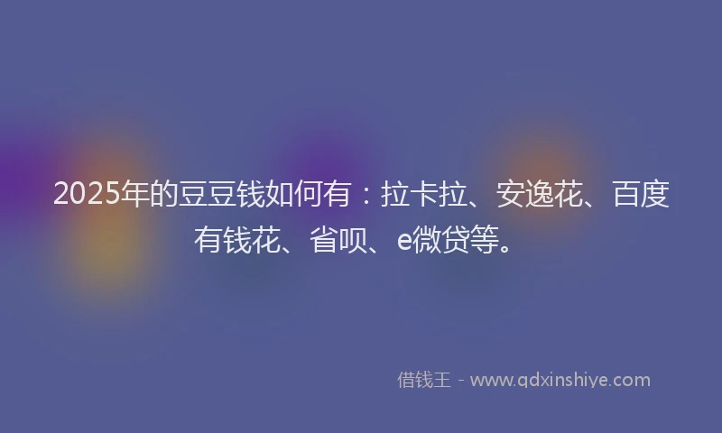 2025年的豆豆钱如何有：拉卡拉、安逸花、百度有钱花、省呗、e微贷等。