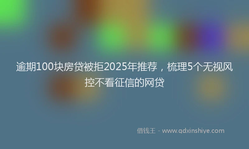 逾期100块房贷被拒2025年推荐，梳理5个无视风控不看征信的网贷