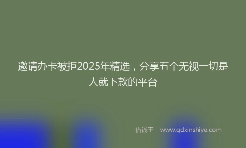 邀请办卡被拒2025年精选，分享五个无视一切是人就下款的平台