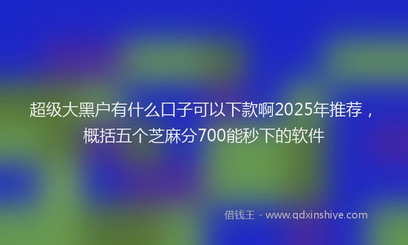 超级大黑户有什么口子可以下款啊2025年推荐，概括五个芝麻分700能秒下的软件