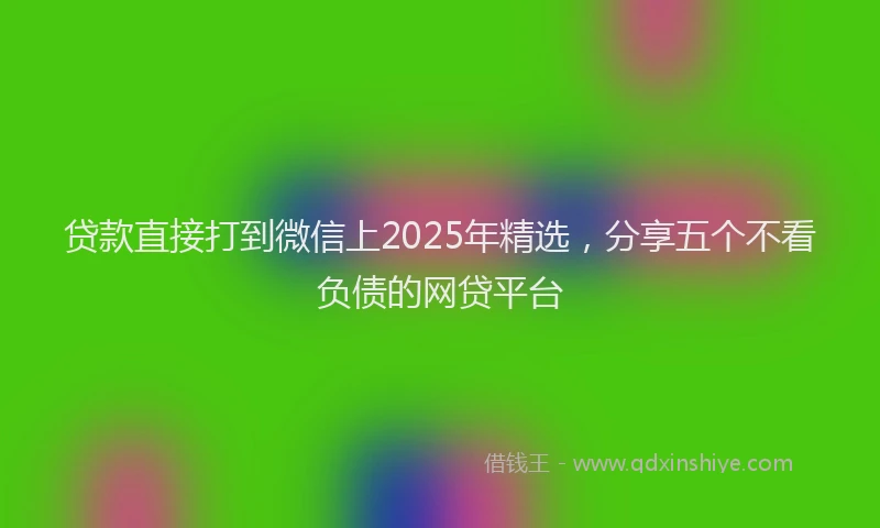 贷款直接打到微信上2025年精选，分享五个不看负债的网贷平台