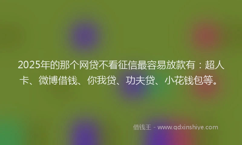 2025年的那个网贷不看征信最容易放款有：超人卡、微博借钱、你我贷、功夫贷、小花钱包等。