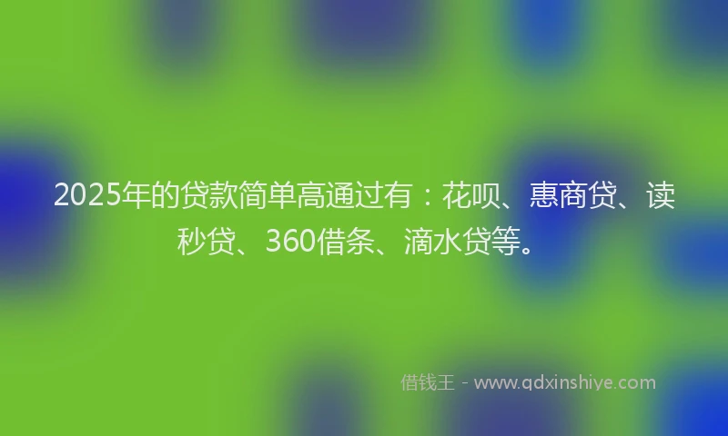 2025年的贷款简单高通过有：花呗、惠商贷、读秒贷、360借条、滴水贷等。
