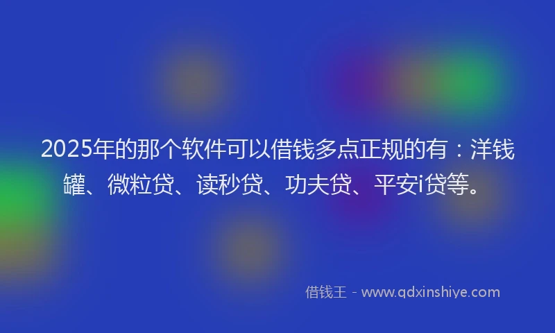 2025年的那个软件可以借钱多点正规的有：洋钱罐、微粒贷、读秒贷、功夫贷、平安i贷等。