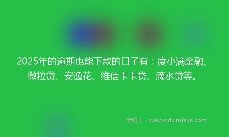 2025年的逾期也能下款的口子有：度小满金融、微粒贷、安逸花、维信卡卡贷、滴水贷等。