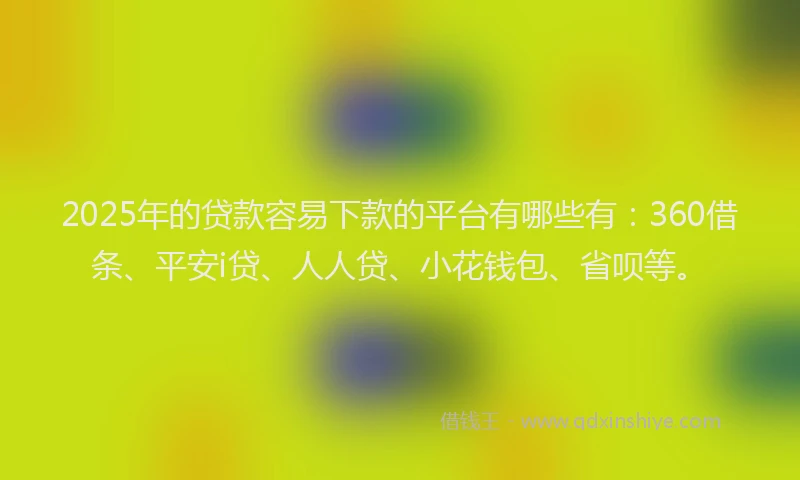 2025年的贷款容易下款的平台有哪些有：360借条、平安i贷、人人贷、小花钱包、省呗等。
