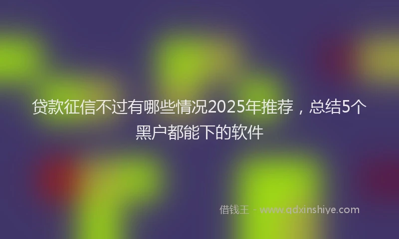 贷款征信不过有哪些情况2025年推荐，总结5个黑户都能下的软件