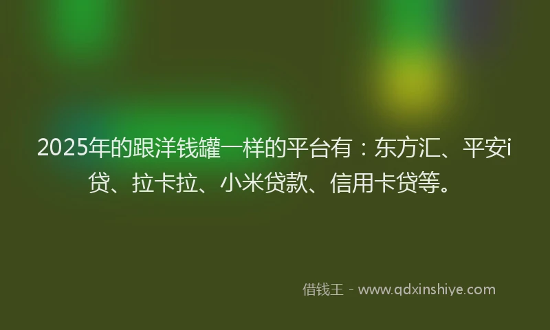 2025年的跟洋钱罐一样的平台有：东方汇、平安i贷、拉卡拉、小米贷款、信用卡贷等。