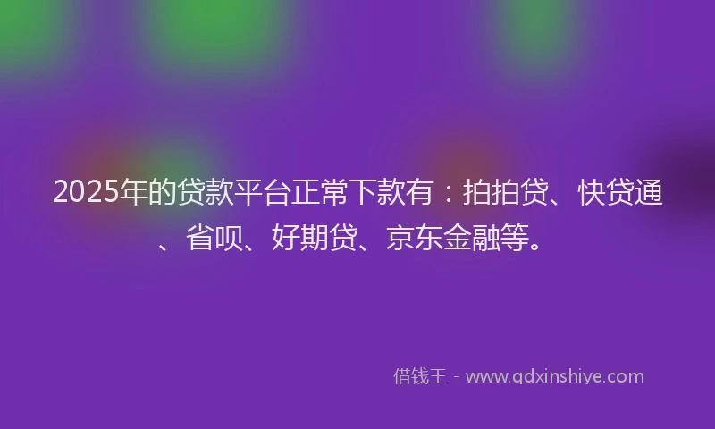 2025年的贷款平台正常下款有：拍拍贷、快贷通、省呗、好期贷、京东金融等。