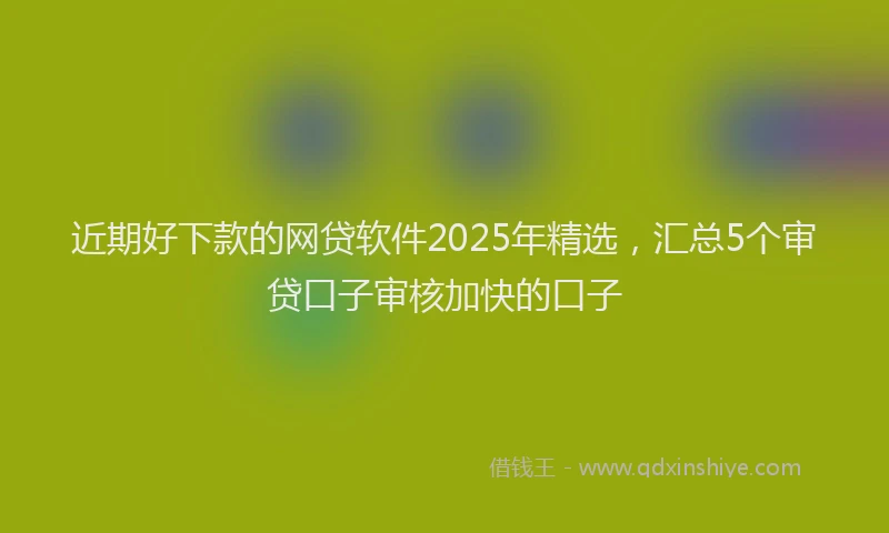 近期好下款的网贷软件2025年精选，汇总5个审贷口子审核加快的口子