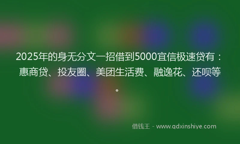 2025年的身无分文一招借到5000宜信极速贷有：惠商贷、投友圈、美团生活费、融逸花、还呗等。