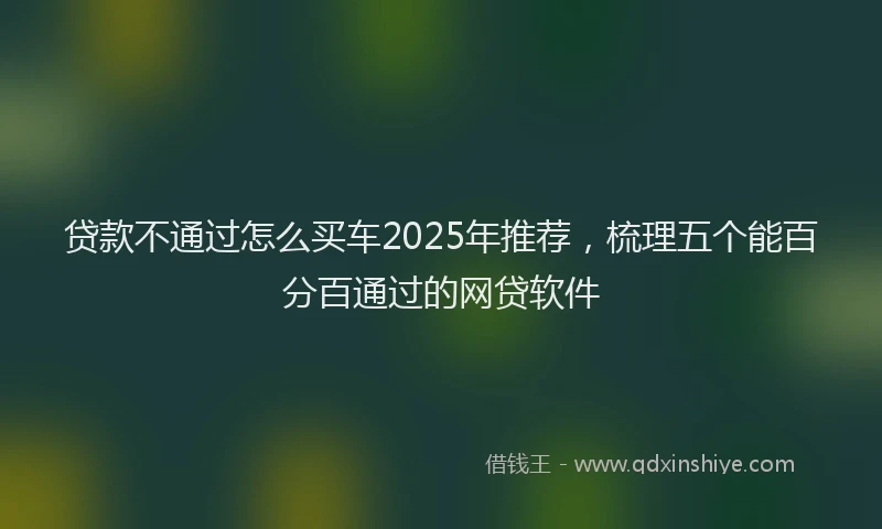 贷款不通过怎么买车2025年推荐，梳理五个能百分百通过的网贷软件