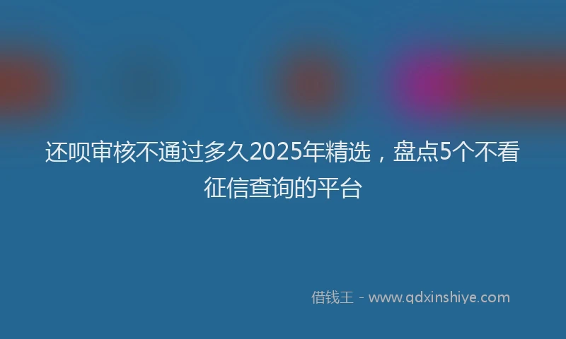 还呗审核不通过多久2025年精选，盘点5个不看征信查询的平台