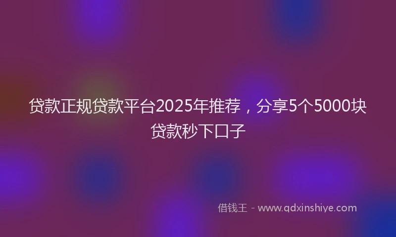 贷款正规贷款平台2025年推荐，分享5个5000块贷款秒下口子