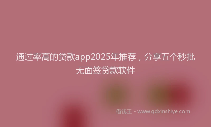 通过率高的贷款app2025年推荐，分享五个秒批无面签贷款软件