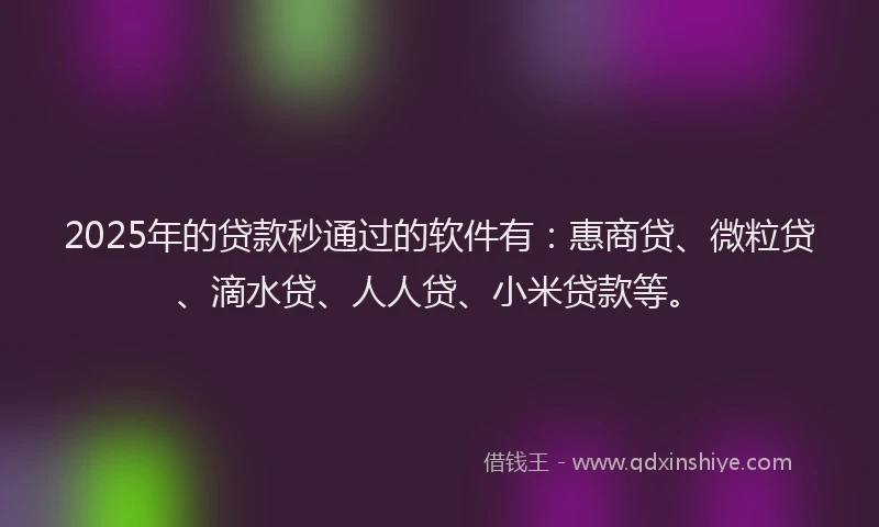2025年的贷款秒通过的软件有：惠商贷、微粒贷、滴水贷、人人贷、小米贷款等。