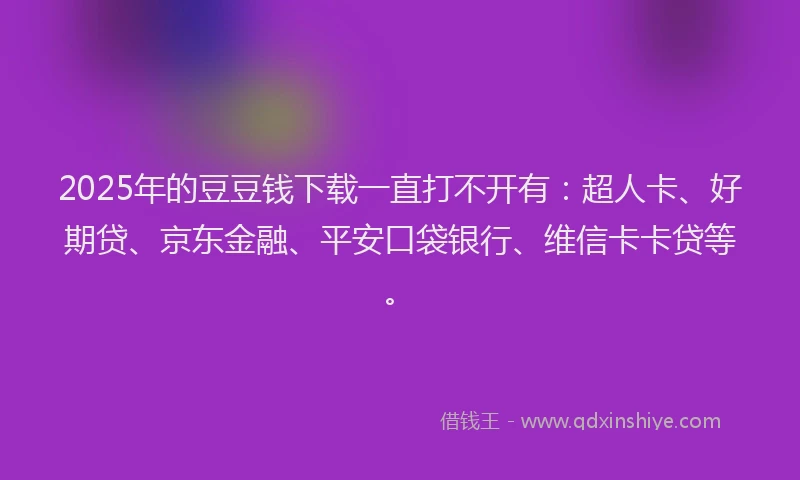 2025年的豆豆钱下载一直打不开有：超人卡、好期贷、京东金融、平安口袋银行、维信卡卡贷等。