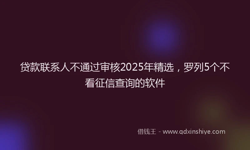 贷款联系人不通过审核2025年精选，罗列5个不看征信查询的软件