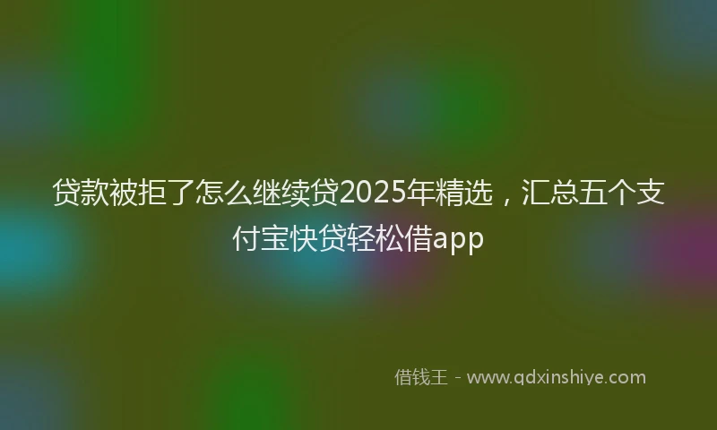 贷款被拒了怎么继续贷2025年精选，汇总五个支付宝快贷轻松借app