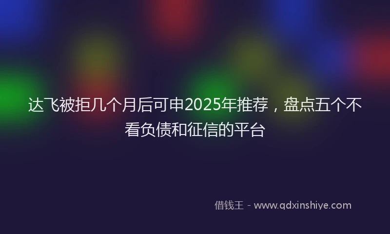 达飞被拒几个月后可申2025年推荐，盘点五个不看负债和征信的平台