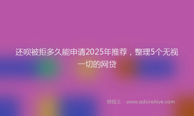 还呗被拒多久能申请2025年推荐，整理5个无视一切的网贷