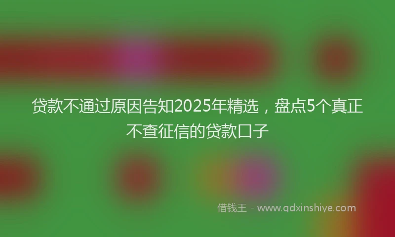贷款不通过原因告知2025年精选，盘点5个真正不查征信的贷款口子