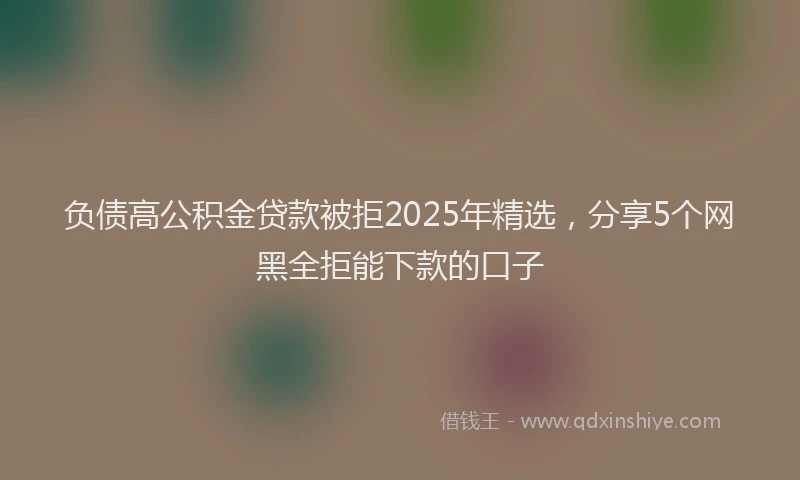 负债高公积金贷款被拒2025年精选，分享5个网黑全拒能下款的口子
