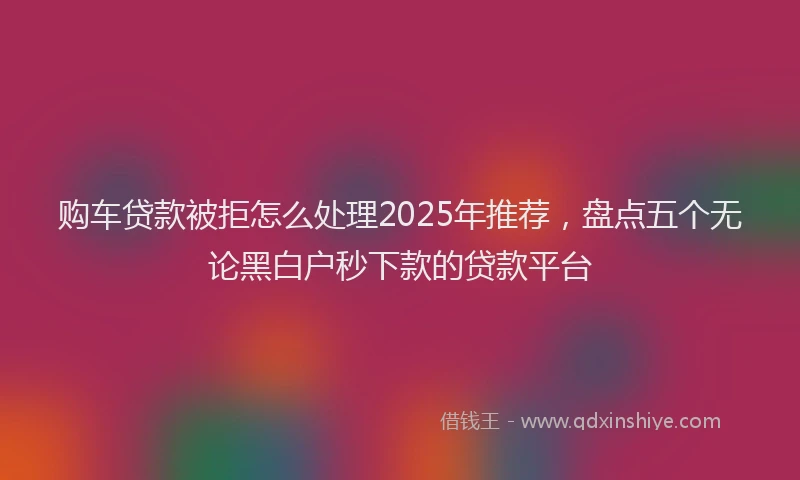 购车贷款被拒怎么处理2025年推荐，盘点五个无论黑白户秒下款的贷款平台