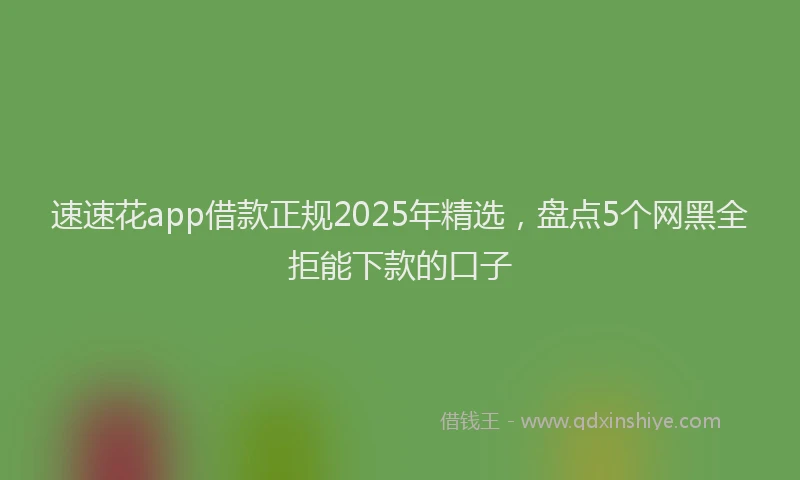 速速花app借款正规2025年精选，盘点5个网黑全拒能下款的口子