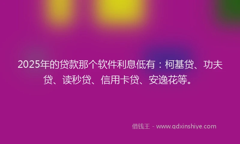 2025年的贷款那个软件利息低有：柯基贷、功夫贷、读秒贷、信用卡贷、安逸花等。