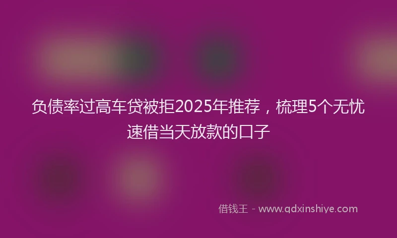 负债率过高车贷被拒2025年推荐，梳理5个无忧速借当天放款的口子